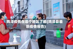 鸡泽疫情在哪个地区了解(鸡泽县最新疫情报告)