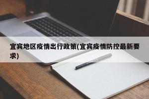 宜宾地区疫情出行政策(宜宾疫情防控最新要求)