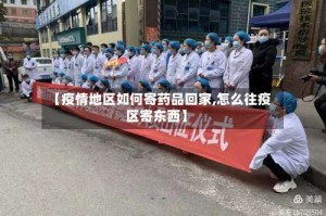 【疫情地区如何寄药品回家,怎么往疫区寄东西】