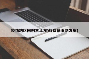 疫情地区网购禁止发货(疫情限制发货)
