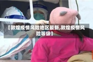 【敦煌疫情风险地区最新,敦煌疫情风险等级】