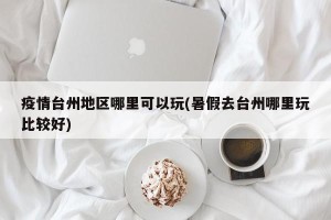 疫情台州地区哪里可以玩(暑假去台州哪里玩比较好)