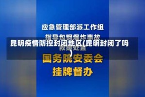 昆明疫情防控封闭地区(昆明封闭了吗)
