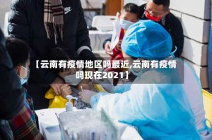 【云南有疫情地区吗最近,云南有疫情吗现在2021】