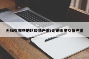 无锡有哪些地区疫情严重/无锡哪里疫情严重