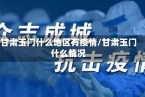 甘肃玉门什么地区有疫情/甘肃玉门什么情况