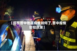 【现在晋中地区疫情如何了,晋中疫情管控政策】