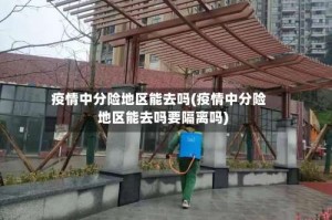 疫情中分险地区能去吗(疫情中分险地区能去吗要隔离吗)