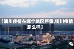【铜川疫情在哪个地区严重,铜川疫情怎么样】