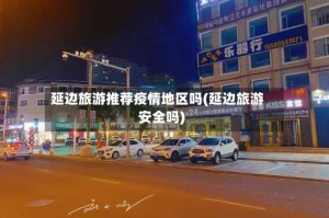 延边旅游推荐疫情地区吗(延边旅游安全吗)