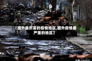 【国外最厉害的疫情地区,国外疫情最严重的地区】