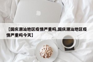 【国庆潮汕地区疫情严重吗,国庆潮汕地区疫情严重吗今天】