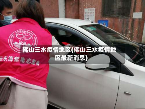 佛山三水疫情地区(佛山三水疫情地区最新消息)-第2张图片