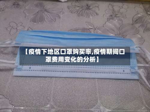 【疫情下地区口罩购买率,疫情期间口罩费用变化的分析】-第1张图片