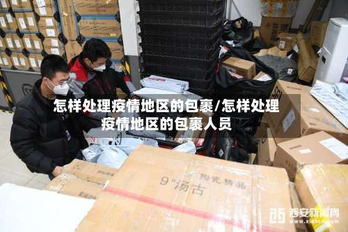 怎样处理疫情地区的包裹/怎样处理疫情地区的包裹人员-第1张图片