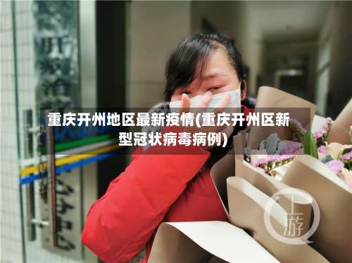 重庆开州地区最新疫情(重庆开州区新型冠状病毒病例)-第2张图片