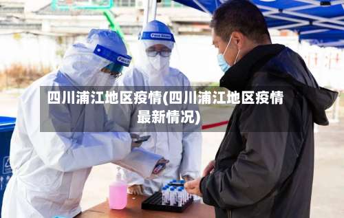 四川浦江地区疫情(四川浦江地区疫情最新情况)-第1张图片