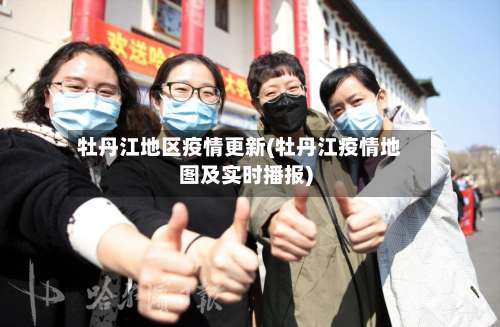 牡丹江地区疫情更新(牡丹江疫情地图及实时播报)-第2张图片