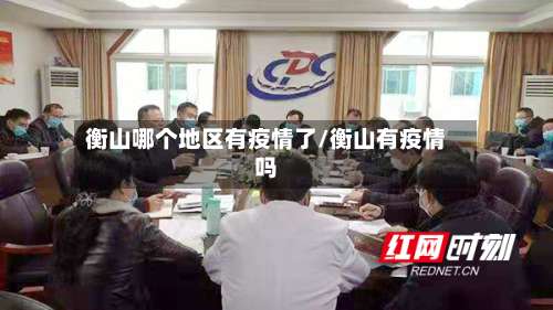 衡山哪个地区有疫情了/衡山有疫情吗-第3张图片