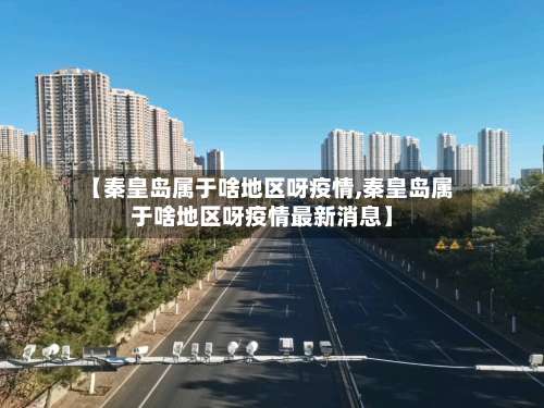 【秦皇岛属于啥地区呀疫情,秦皇岛属于啥地区呀疫情最新消息】-第3张图片
