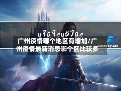 广州疫情哪个地区有增加/广州疫情最新消息哪个区比较多-第1张图片