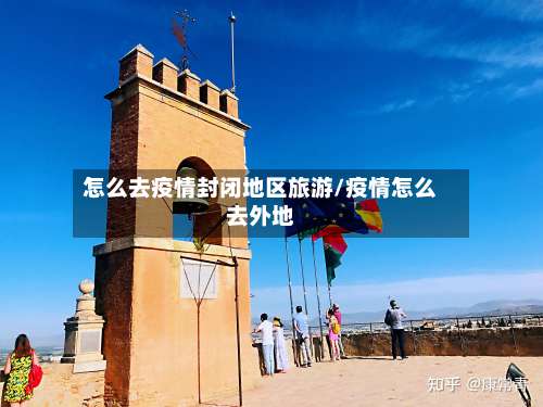 怎么去疫情封闭地区旅游/疫情怎么去外地-第2张图片