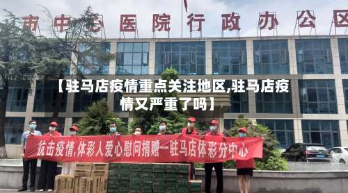 【驻马店疫情重点关注地区,驻马店疫情又严重了吗】-第1张图片