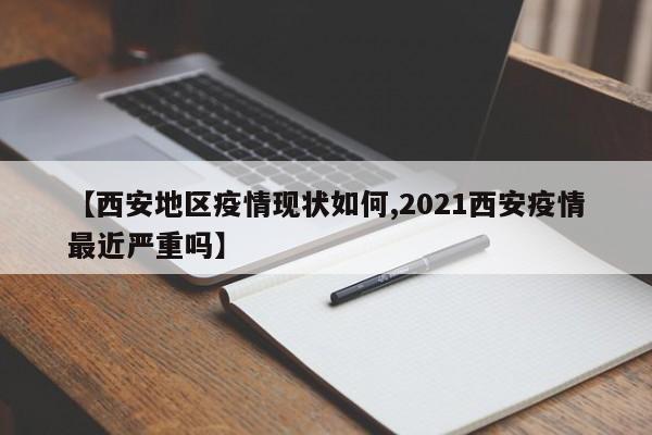 【西安地区疫情现状如何,2021西安疫情最近严重吗】